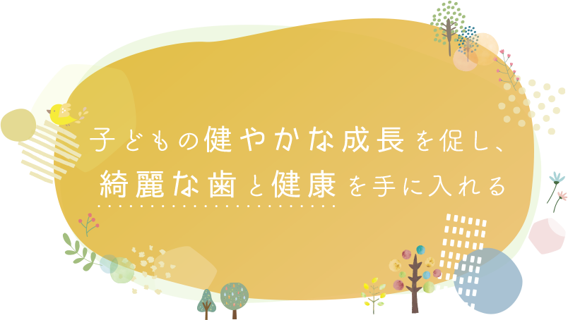 子どもの健やかな成長を促し、綺麗な歯と健康を手に入れる