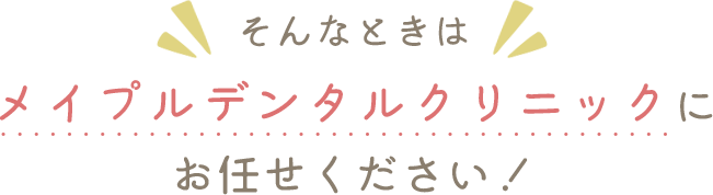 そんなときはメイプルデンタルクリニックにお任せください！